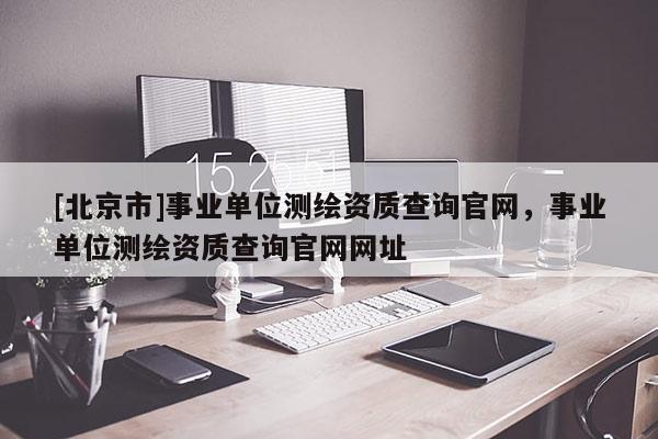 [北京市]事業(yè)單位測繪資質查詢官網，事業(yè)單位測繪資質查詢官網網址