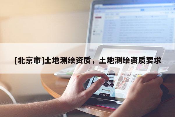 [北京市]土地測(cè)繪資質(zhì)，土地測(cè)繪資質(zhì)要求