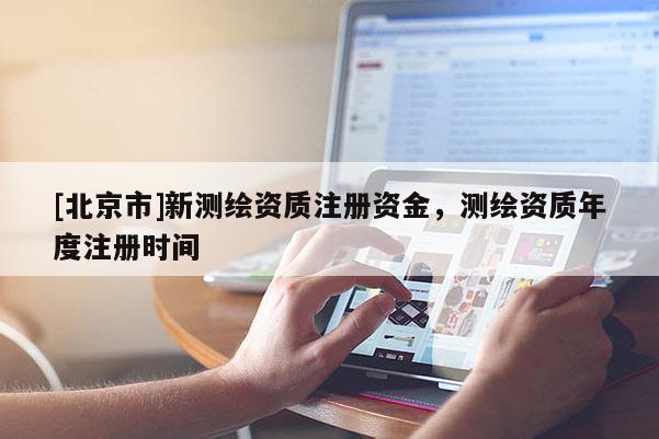 [北京市]新測(cè)繪資質(zhì)注冊(cè)資金，測(cè)繪資質(zhì)年度注冊(cè)時(shí)間