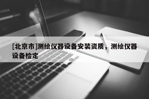 [北京市]測(cè)繪儀器設(shè)備安裝資質(zhì)，測(cè)繪儀器設(shè)備檢定