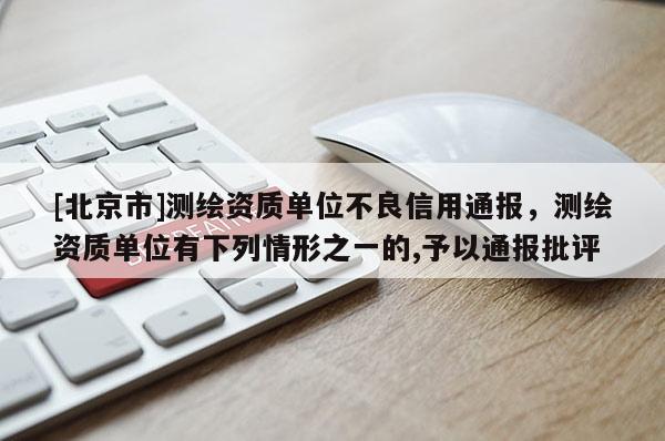 [北京市]測(cè)繪資質(zhì)單位不良信用通報(bào)，測(cè)繪資質(zhì)單位有下列情形之一的,予以通報(bào)批評(píng)