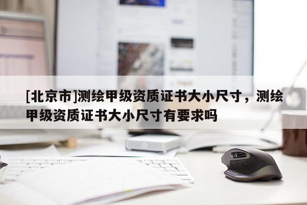 [北京市]測繪甲級資質(zhì)證書大小尺寸，測繪甲級資質(zhì)證書大小尺寸有要求嗎