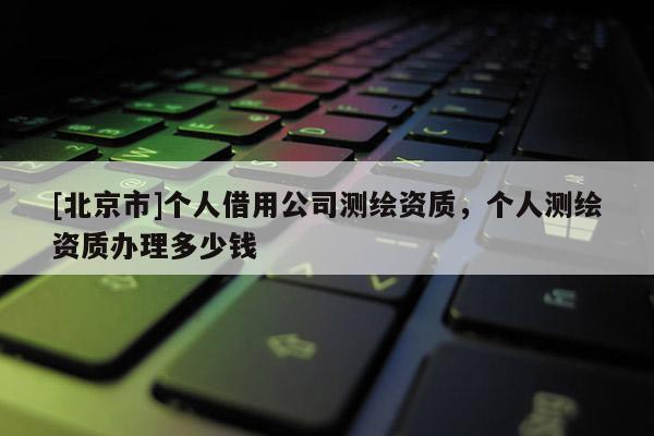 [北京市]個人借用公司測繪資質，個人測繪資質辦理多少錢
