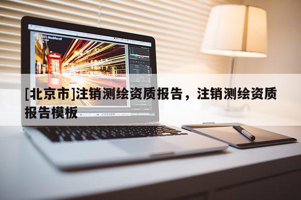 [北京市]注銷(xiāo)測(cè)繪資質(zhì)報(bào)告，注銷(xiāo)測(cè)繪資質(zhì)報(bào)告模板