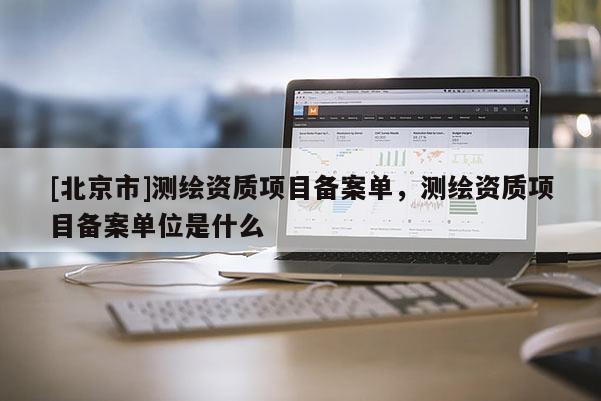 [北京市]測繪資質項目備案單，測繪資質項目備案單位是什么