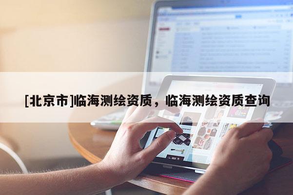 [北京市]臨海測(cè)繪資質(zhì)，臨海測(cè)繪資質(zhì)查詢