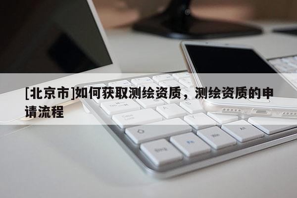 [北京市]如何獲取測(cè)繪資質(zhì)，測(cè)繪資質(zhì)的申請(qǐng)流程