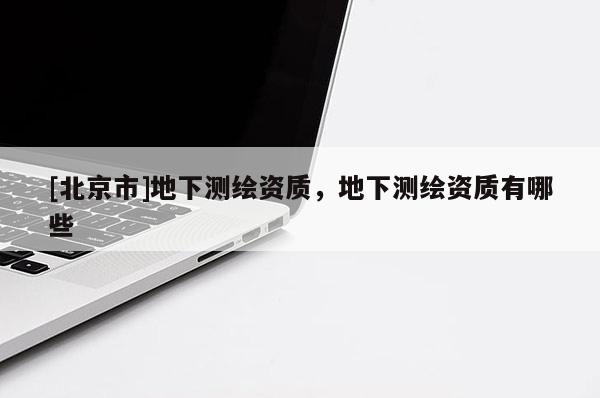 [北京市]地下測繪資質(zhì)，地下測繪資質(zhì)有哪些