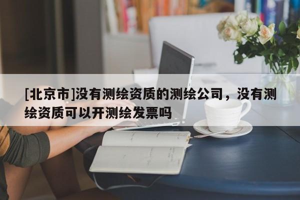 [北京市]沒有測(cè)繪資質(zhì)的測(cè)繪公司，沒有測(cè)繪資質(zhì)可以開測(cè)繪發(fā)票嗎