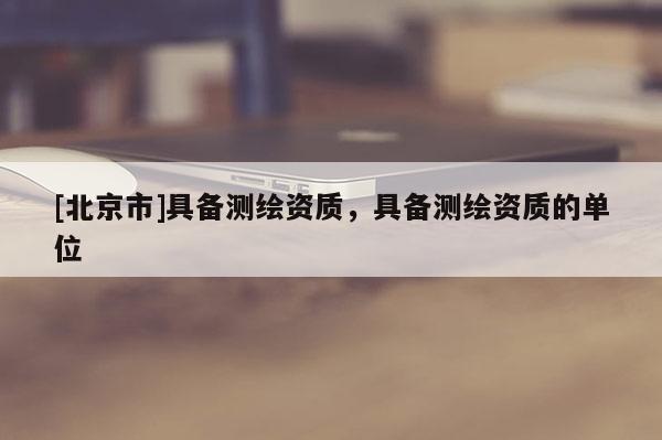 [北京市]具備測(cè)繪資質(zhì)，具備測(cè)繪資質(zhì)的單位