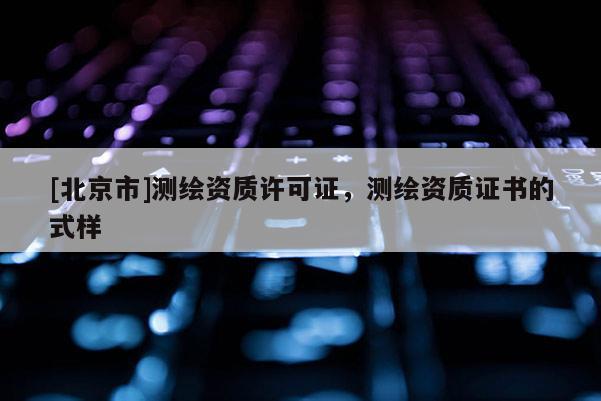 [北京市]測繪資質(zhì)許可證，測繪資質(zhì)證書的式樣