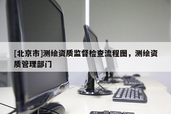 [北京市]測繪資質監(jiān)督檢查流程圖，測繪資質管理部門