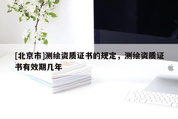 [北京市]測繪資質(zhì)證書的規(guī)定，測繪資質(zhì)證書有效期幾年