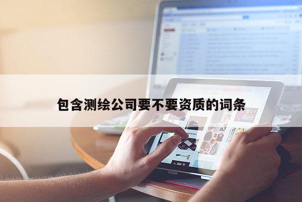 包含測(cè)繪公司要不要資質(zhì)的詞條