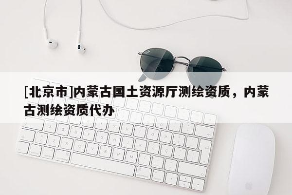 [北京市]內(nèi)蒙古國土資源廳測繪資質(zhì)，內(nèi)蒙古測繪資質(zhì)代辦