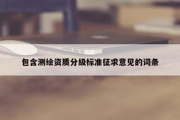 包含測繪資質(zhì)分級標準征求意見的詞條