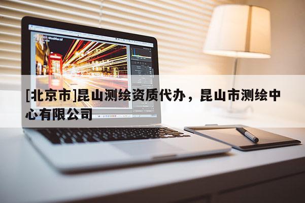 [北京市]昆山測繪資質(zhì)代辦，昆山市測繪中心有限公司