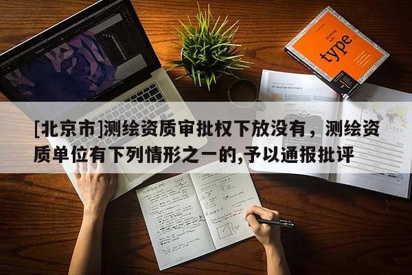 [北京市]測繪資質(zhì)審批權(quán)下放沒有，測繪資質(zhì)單位有下列情形之一的,予以通報批評