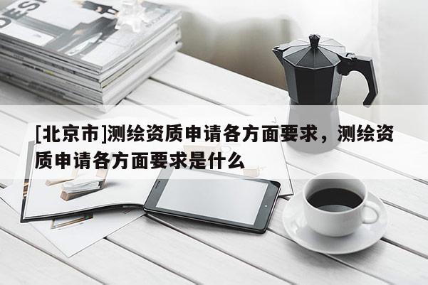 [北京市]測繪資質(zhì)申請各方面要求，測繪資質(zhì)申請各方面要求是什么