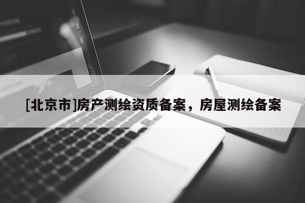 [北京市]房產測繪資質備案，房屋測繪備案