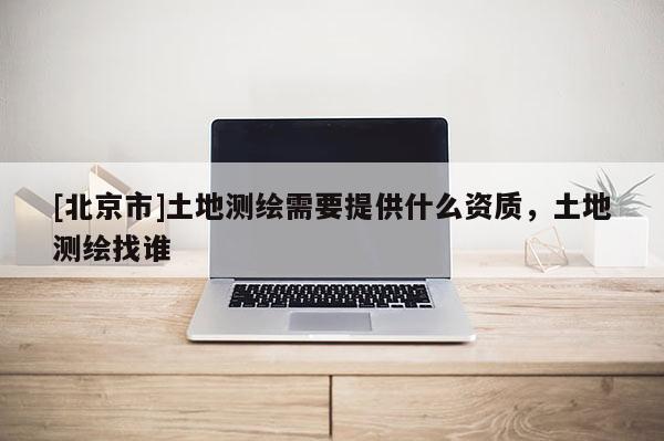 [北京市]土地測(cè)繪需要提供什么資質(zhì)，土地測(cè)繪找誰(shuí)
