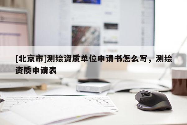 [北京市]測(cè)繪資質(zhì)單位申請(qǐng)書怎么寫，測(cè)繪資質(zhì)申請(qǐng)表