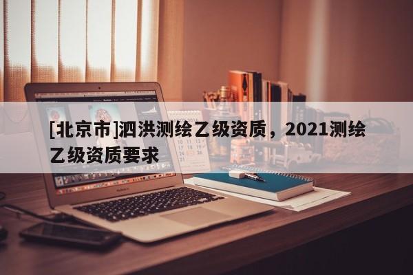 [北京市]泗洪測(cè)繪乙級(jí)資質(zhì)，2021測(cè)繪乙級(jí)資質(zhì)要求