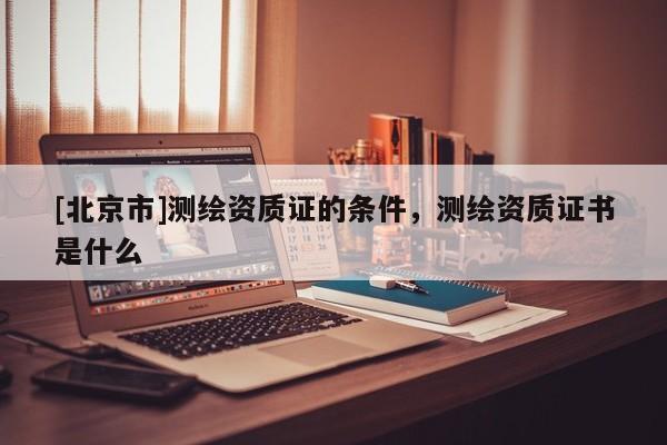 [北京市]測(cè)繪資質(zhì)證的條件，測(cè)繪資質(zhì)證書是什么
