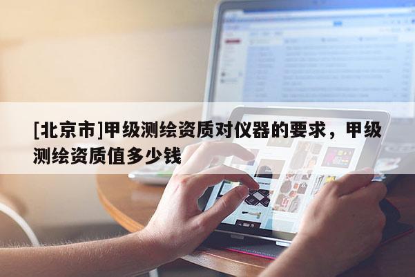 [北京市]甲級(jí)測(cè)繪資質(zhì)對(duì)儀器的要求，甲級(jí)測(cè)繪資質(zhì)值多少錢