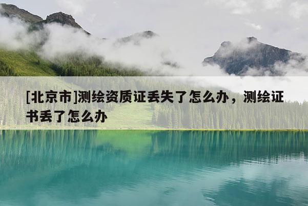 [北京市]測(cè)繪資質(zhì)證丟失了怎么辦，測(cè)繪證書丟了怎么辦