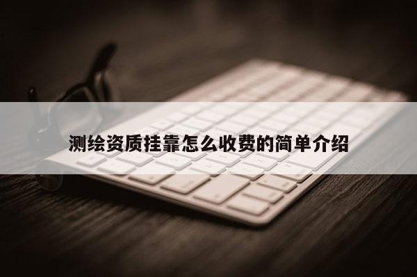 測(cè)繪資質(zhì)掛靠怎么收費(fèi)的簡(jiǎn)單介紹