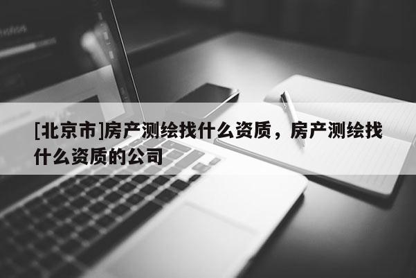 [北京市]房產(chǎn)測(cè)繪找什么資質(zhì)，房產(chǎn)測(cè)繪找什么資質(zhì)的公司