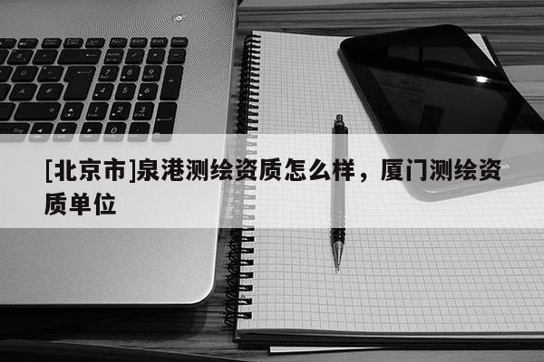 [北京市]泉港測(cè)繪資質(zhì)怎么樣，廈門(mén)測(cè)繪資質(zhì)單位