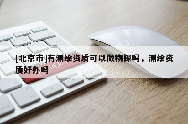 [北京市]有測繪資質(zhì)可以做物探嗎，測繪資質(zhì)好辦嗎
