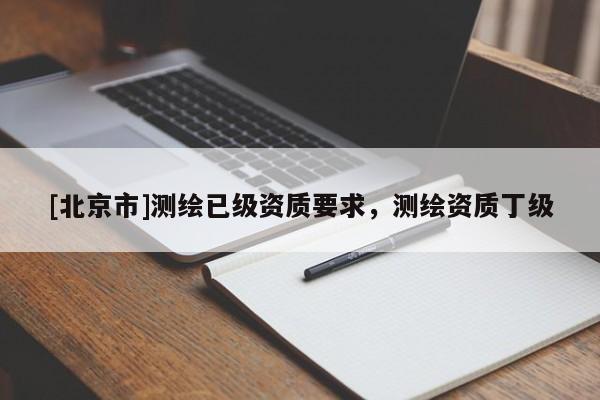 [北京市]測繪已級資質(zhì)要求，測繪資質(zhì)丁級