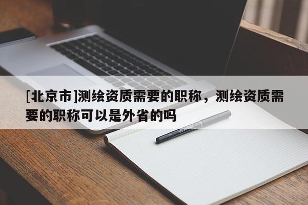[北京市]測(cè)繪資質(zhì)需要的職稱，測(cè)繪資質(zhì)需要的職稱可以是外省的嗎