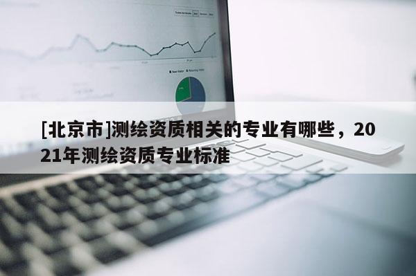 [北京市]測繪資質(zhì)相關(guān)的專業(yè)有哪些，2021年測繪資質(zhì)專業(yè)標(biāo)準(zhǔn)