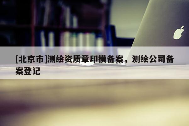 [北京市]測繪資質(zhì)章印模備案，測繪公司備案登記