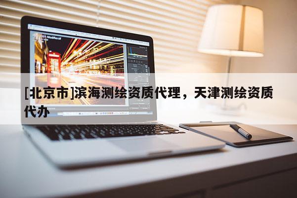 [北京市]濱海測繪資質(zhì)代理，天津測繪資質(zhì)代辦