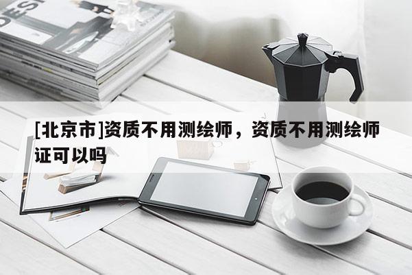 [北京市]資質(zhì)不用測繪師，資質(zhì)不用測繪師證可以嗎