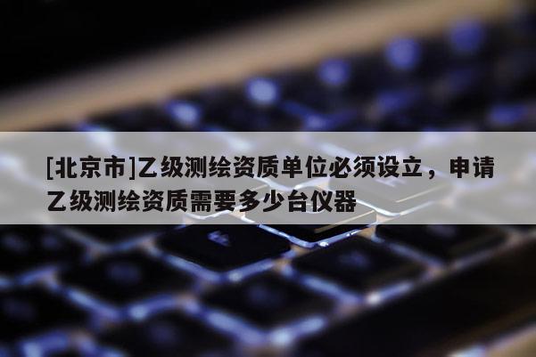 [北京市]乙級測繪資質(zhì)單位必須設(shè)立，申請乙級測繪資質(zhì)需要多少臺儀器