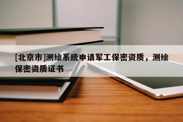 [北京市]測(cè)繪系統(tǒng)申請(qǐng)軍工保密資質(zhì)，測(cè)繪保密資質(zhì)證書(shū)