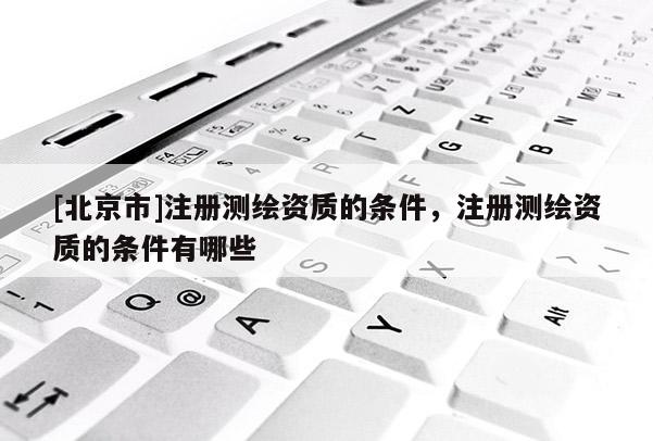 [北京市]注冊(cè)測(cè)繪資質(zhì)的條件，注冊(cè)測(cè)繪資質(zhì)的條件有哪些