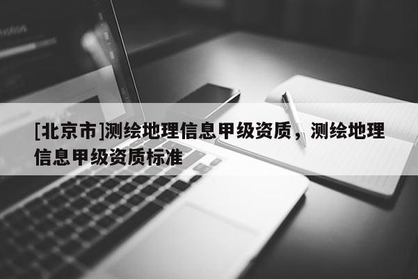 [北京市]測繪地理信息甲級資質(zhì)，測繪地理信息甲級資質(zhì)標(biāo)準(zhǔn)