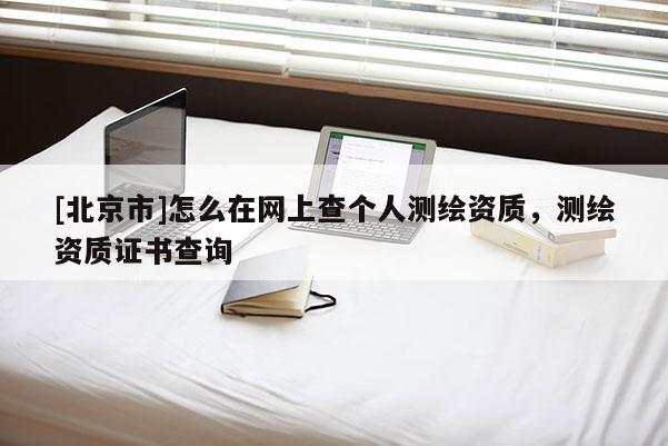 [北京市]怎么在網(wǎng)上查個人測繪資質(zhì)，測繪資質(zhì)證書查詢
