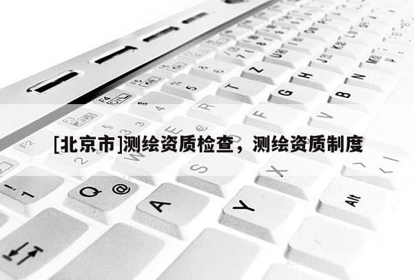 [北京市]測繪資質檢查，測繪資質制度