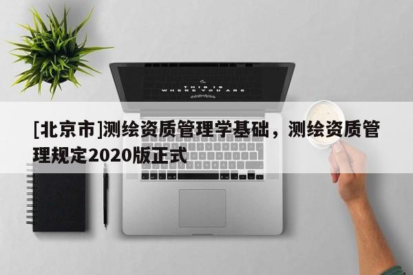 [北京市]測繪資質(zhì)管理學(xué)基礎(chǔ)，測繪資質(zhì)管理規(guī)定2020版正式