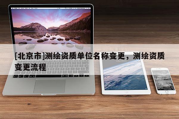 [北京市]測(cè)繪資質(zhì)單位名稱(chēng)變更，測(cè)繪資質(zhì)變更流程