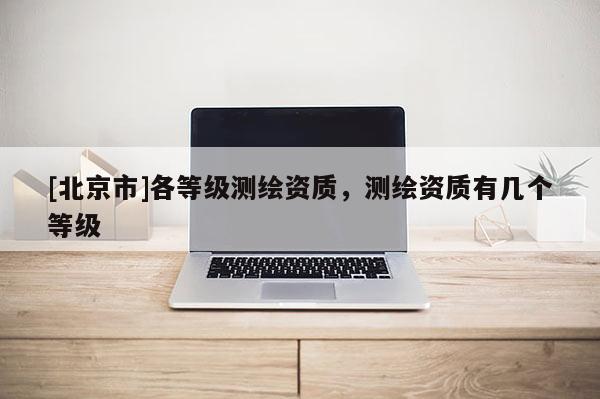 [北京市]各等級測繪資質(zhì)，測繪資質(zhì)有幾個等級
