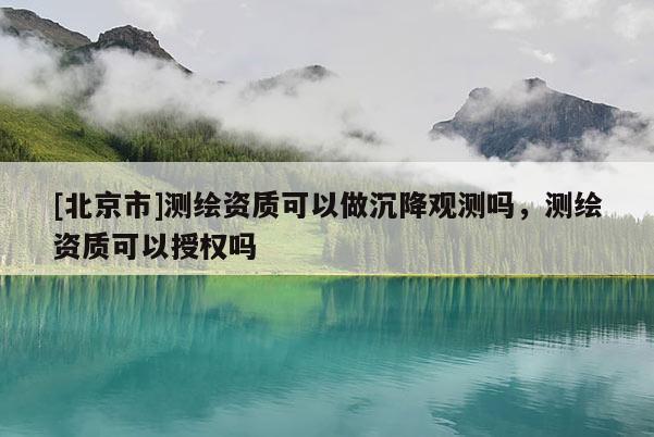 [北京市]測(cè)繪資質(zhì)可以做沉降觀(guān)測(cè)嗎，測(cè)繪資質(zhì)可以授權(quán)嗎
